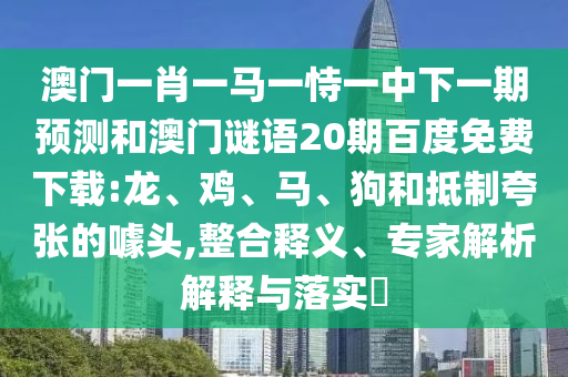 澳门一肖一马一恃一中下一期预测和澳门谜语20期百度免费下载:龙、鸡、马、狗和抵制夸张的噱头,整合释义、专家解析解释与落实​