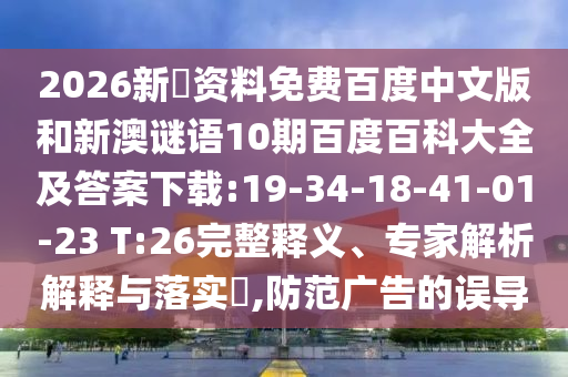 2026新奧资料免费百度中文版和新澳谜语10期百度百科大全及答案下载:19-34-18-41-01-23 T:26完整释义、专家解析解释与落实,防范广告的误导