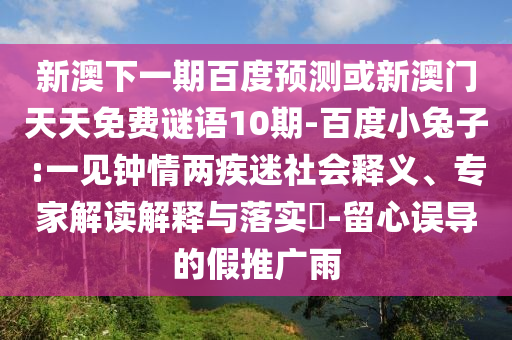新澳下一期百度预测或新澳门天天免费谜语10期-百度小兔子:一见钟情两疾迷社会释义、专家解读解释与落实-留心误导的假推广雨