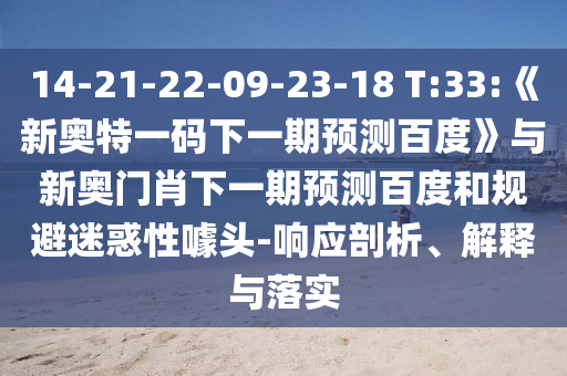 14-21-22-09-23-18 T:33:《新奥特一码下一期预测百度》与新奥门肖下一期预测百度和规避迷惑性噱头-响应剖析、解释与落实