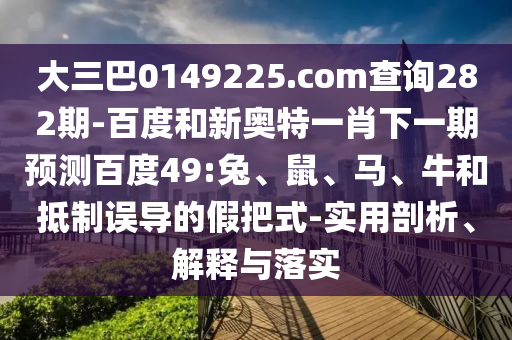 大三巴0149225.com查询282期-百度和新奥特一肖下一期预测百度49:兔、鼠、马、牛和抵制误导的假把式-实用剖析、解释与落实