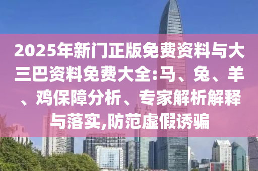 2025年新门正版免费资料与大三巴资料免费大全:马、兔、羊、鸡保障分析、专家解析解释与落实,防范虚假诱骗