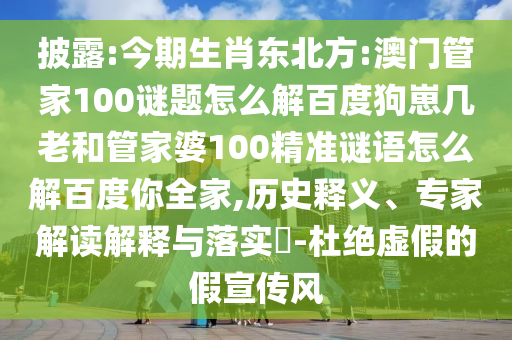 披露:今期生肖东北方:澳门管家100谜题怎么解百度狗崽几老和管家婆100精准谜语怎么解百度你全家,历史释义、专家解读解释与落实​-杜绝虚假的假宣传风