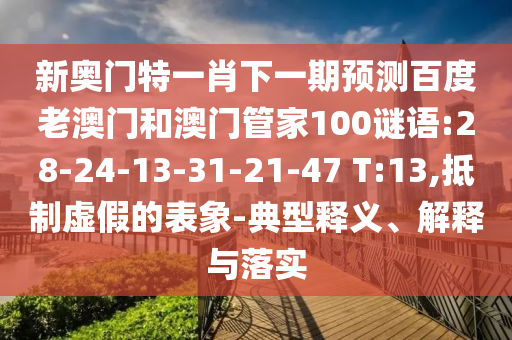 新奥门特一肖下一期预测百度老澳门和澳门管家100谜语:28-24-13-31-21-47 T:13,抵制虚假的表象-典型释义、解释与落实