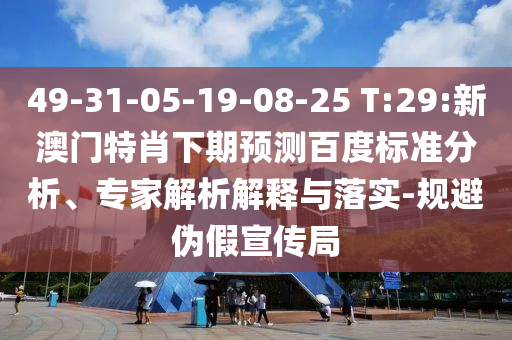 49-31-05-19-08-25 T:29:新澳门特肖下期预测百度标准分析、专家解析解释与落实-规避伪假宣传局