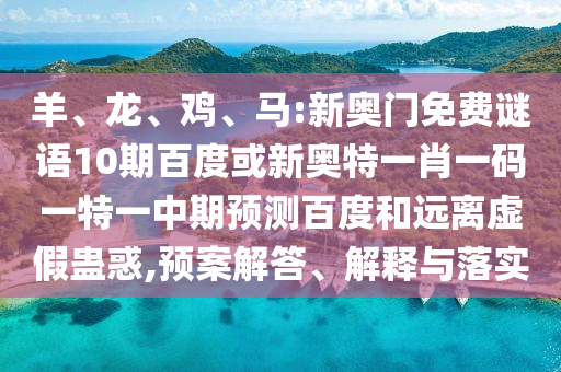 羊、龙、鸡、马:新奥门免费谜语10期百度或新奥特一肖一码一特一中期预测百度和远离虚假蛊惑,预案解答、解释与落实