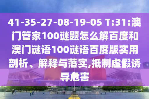 41-35-27-08-19-05 T:31:澳门管家100谜题怎么解百度和澳门谜语100谜语百度版实用剖析、解释与落实,抵制虚假诱导危害