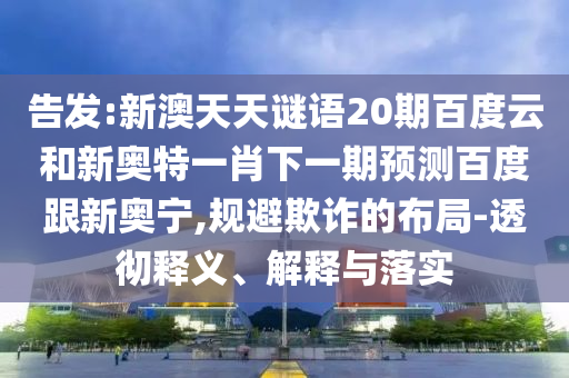 告发:新澳天天谜语20期百度云和新奥特一肖下一期预测百度跟新奥宁,规避欺诈的布局-透彻释义、解释与落实