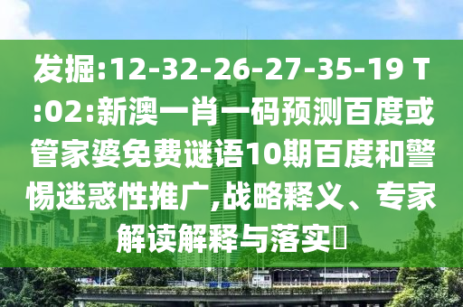 发掘:12-32-26-27-35-19 T:02:新澳一肖一码预测百度或管家婆免费谜语10期百度和警惕迷惑性推广,战略释义、专家解读解释与落实​