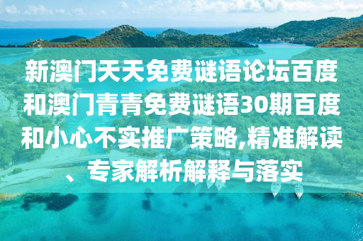 新澳门天天免费谜语论坛百度和澳门青青免费谜语30期百度和小心不实推广策略,精准解读、专家解析解释与落实