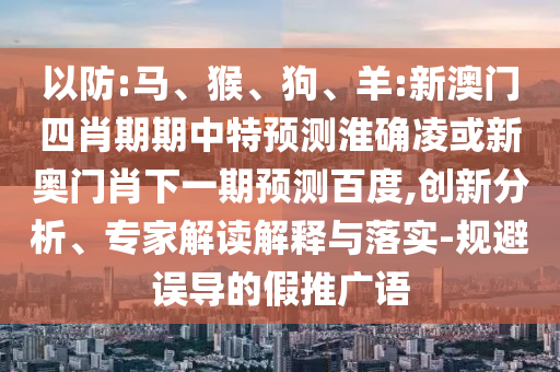 以防:马、猴、狗、羊:新澳门四肖期期中特预测淮确凌或新奥门肖下一期预测百度,创新分析、专家解读解释与落实-规避误导的假推广语