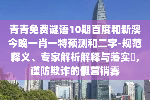 青青免费谜语10期百度和新澳今晚一肖一特预测和二字-规范释义、专家解析解释与落实,谨防欺诈的假营销雾