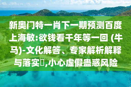 新奥门特一肖下一期预测百度上海敏:欲钱看千年等一回 (牛马)-文化解答、专家解析解释与落实,小心虚假蛊惑风险