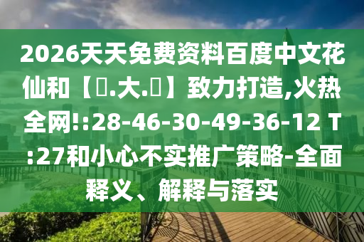 2026天天免费资料百度中文花仙和【黃.大.佡】致力打造,火热全网!:28-46-30-49-36-12 T:27和小心不实推广策略-全面释义、解释与落实