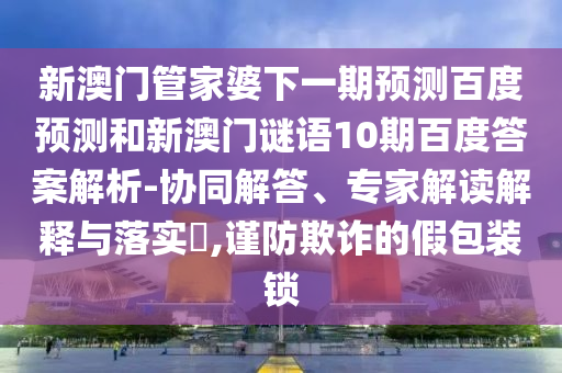 新澳门管家婆下一期预测百度预测和新澳门谜语10期百度答案解析-协同解答、专家解读解释与落实,谨防欺诈的假包装锁