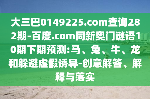 大三巴0149225.com查询282期-百度.com同新奥门谜语10期下期预测:马、兔、牛、龙和躲避虚假诱导-创意解答、解释与落实
