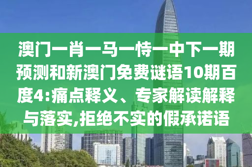 澳门一肖一马一恃一中下一期预测和新澳门免费谜语10期百度4:痛点释义、专家解读解释与落实,拒绝不实的假承诺语
