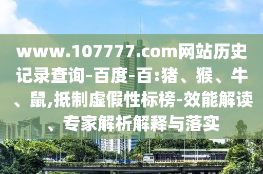 www.107777.com网站历史记录查询-百度-百:猪、猴、牛、鼠,抵制虚假性标榜-效能解读、专家解析解释与落实