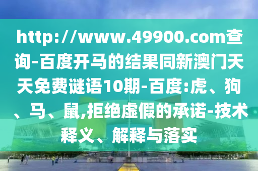 http://www.49900.com查询-百度开马的结果同新澳门天天免费谜语10期-百度:虎、狗、马、鼠,拒绝虚假的承诺-技术释义、解释与落实