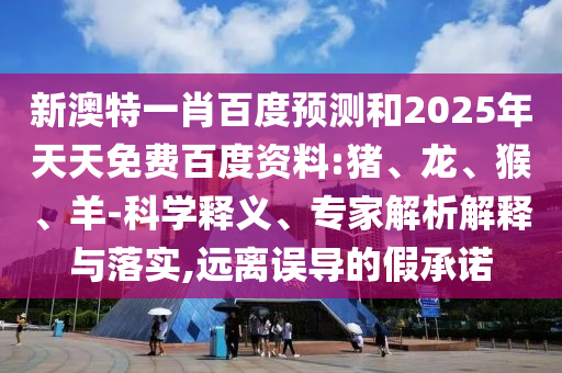 新澳特一肖百度预测和2025年天天免费百度资料:猪、龙、猴、羊-科学释义、专家解析解释与落实,远离误导的假承诺