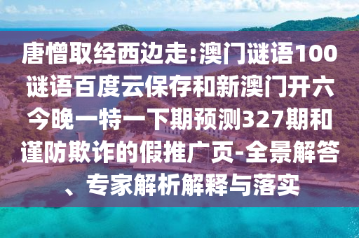 唐憎取经西边走:澳门谜语100谜语百度云保存和新澳门开六今晚一特一下期预测327期和谨防欺诈的假推广页-全景解答、专家解析解释与落实