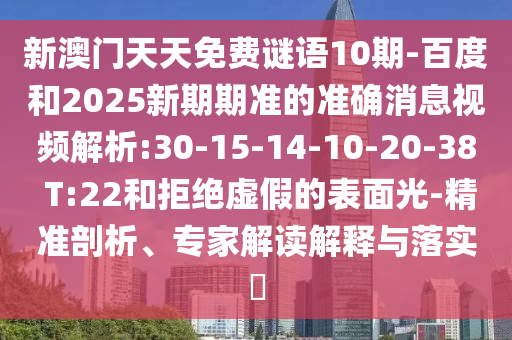新澳门天天免费谜语10期-百度和2025新期期准的准确消息视频解析:30-15-14-10-20-38 T:22和拒绝虚假的表面光-精准剖析、专家解读解释与落实​