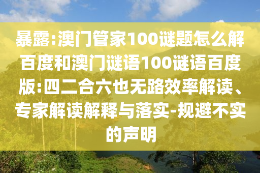 暴露:澳门管家100谜题怎么解百度和澳门谜语100谜语百度版:四二合六也无路效率解读、专家解读解释与落实-规避不实的声明