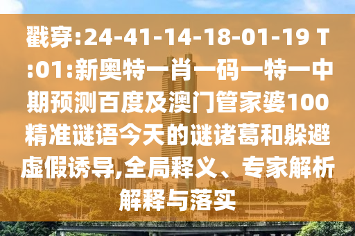 戳穿:24-41-14-18-01-19 T:01:新奥特一肖一码一特一中期预测百度及澳门管家婆100精准谜语今天的谜诸葛和躲避虚假诱导,全局释义、专家解析解释与落实