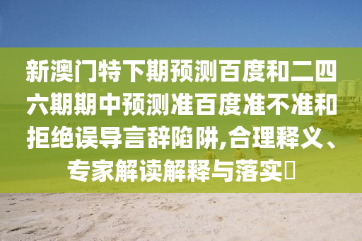 新澳门特下期预测百度和二四六期期中预测准百度准不准和拒绝误导言辞陷阱,合理释义、专家解读解释与落实