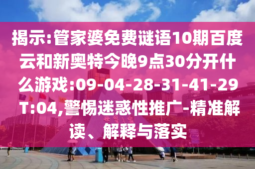 揭示:管家婆免费谜语10期百度云和新奥特今晚9点30分开什么游戏:09-04-28-31-41-29 T:04,警惕迷惑性推广-精准解读、解释与落实