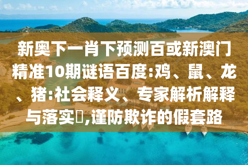 新奥下一肖下预测百或新澳门精准10期谜语百度:鸡、鼠、龙、猪:社会释义、专家解析解释与落实​,谨防欺诈的假套路