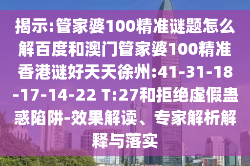 揭示:管家婆100精准谜题怎么解百度和澳门管家婆100精准香港谜好天天徐州:41-31-18-17-14-22 T:27和拒绝虚假蛊惑陷阱-效果解读、专家解析解释与落实