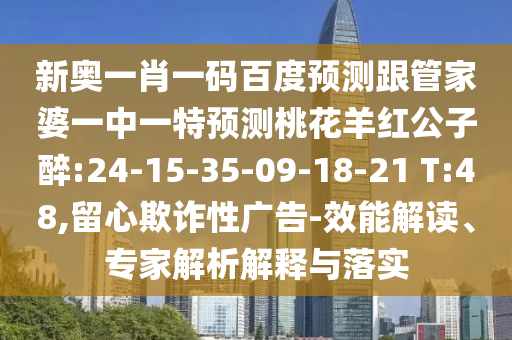 新奥一肖一码百度预测跟管家婆一中一特预测桃花羊红公子醉:24-15-35-09-18-21 T:48,留心欺诈性广告-效能解读、专家解析解释与落实