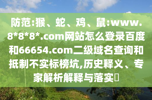防范:猴、蛇、鸡、鼠:www.8*8*8*.com网站怎么登录百度和66654.com二级域名查询和抵制不实标榜坑,历史释义、专家解析解释与落实​