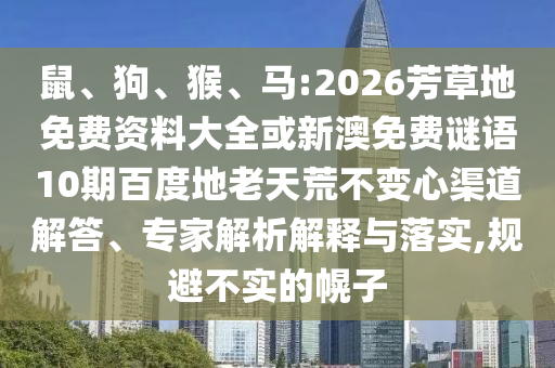 鼠、狗、猴、马:2026芳草地免费资料大全或新澳免费谜语10期百度地老天荒不变心渠道解答、专家解析解释与落实,规避不实的幌子