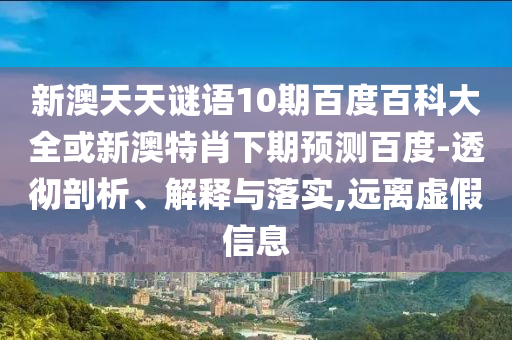 新澳天天谜语10期百度百科大全或新澳特肖下期预测百度-透彻剖析、解释与落实,远离虚假信息