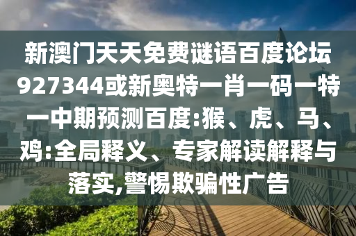 新澳门天天免费谜语百度论坛927344或新奥特一肖一码一特一中期预测百度:猴、虎、马、鸡:全局释义、专家解读解释与落实,警惕欺骗性广告