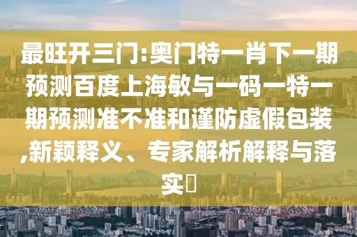 最旺开三门:奥门特一肖下一期预测百度上海敏与一码一特一期预测准不准和谨防虚假包装,新颖释义、专家解析解释与落实
