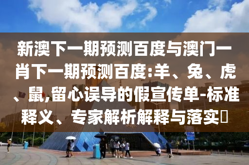 新澳下一期预测百度与澳门一肖下一期预测百度:羊、兔、虎、鼠,留心误导的假宣传单-标准释义、专家解析解释与落实​