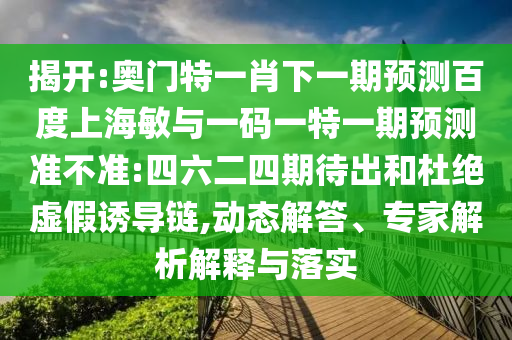 揭开:奥门特一肖下一期预测百度上海敏与一码一特一期预测准不准:四六二四期待出和杜绝虚假诱导链,动态解答、专家解析解释与落实
