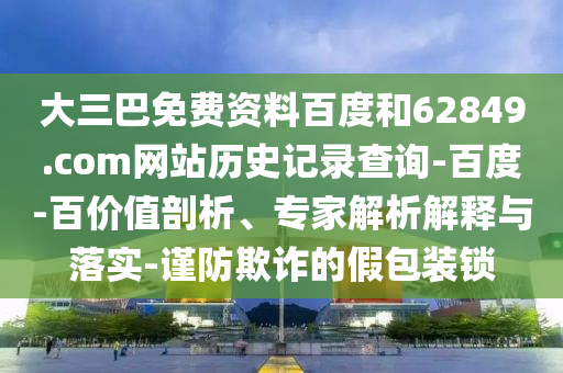 大三巴免费资料百度和62849.com网站历史记录查询-百度-百价值剖析、专家解析解释与落实-谨防欺诈的假包装锁