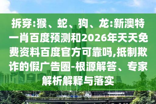 拆穿:猴、蛇、狗、龙:新澳特一肖百度预测和2026年天天免费资料百度官方可靠吗,抵制欺诈的假广告圈-根源解答、专家解析解释与落实