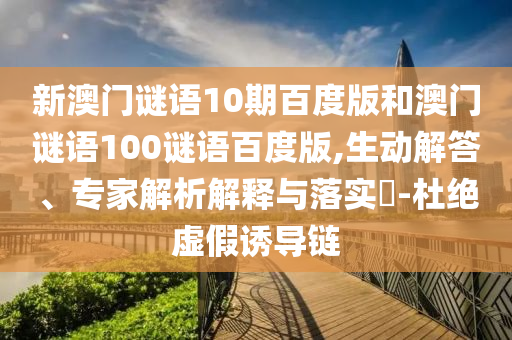 新澳门谜语10期百度版和澳门谜语100谜语百度版,生动解答、专家解析解释与落实-杜绝虚假诱导链
