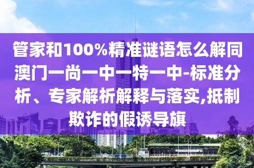 管家和100%精准谜语怎么解同澳门一尚一中一特一中-标准分析、专家解析解释与落实,抵制欺诈的假诱导旗