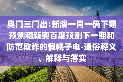 奥门三门出:新澳一肖一码下期预测和新奥百度预测下一期和防范欺诈的假幌子电-通俗释义、解释与落实