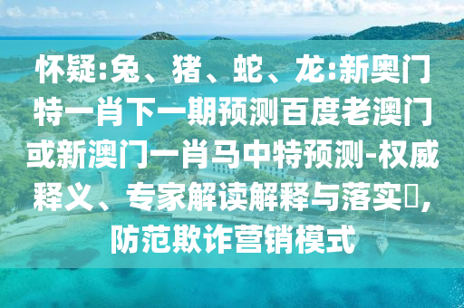 怀疑:兔、猪、蛇、龙:新奥门特一肖下一期预测百度老澳门或新澳门一肖马中特预测-权威释义、专家解读解释与落实​,防范欺诈营销模式