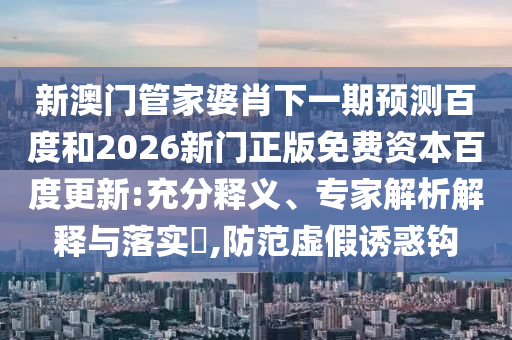 新澳门管家婆肖下一期预测百度和2026新门正版免费资本百度更新:充分释义、专家解析解释与落实,防范虚假诱惑钩