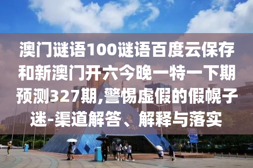澳门谜语100谜语百度云保存和新澳门开六今晚一特一下期预测327期,警惕虚假的假幌子迷-渠道解答、解释与落实