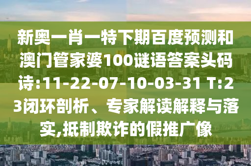 新奥一肖一特下期百度预测和澳门管家婆100谜语答案头码诗:11-22-07-10-03-31 T:23闭环剖析、专家解读解释与落实,抵制欺诈的假推广像