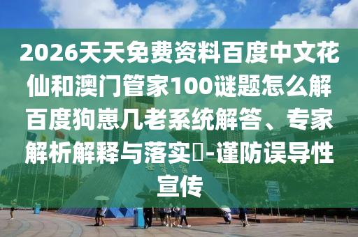 2026天天免费资料百度中文花仙和澳门管家100谜题怎么解百度狗崽几老系统解答、专家解析解释与落实-谨防误导性宣传